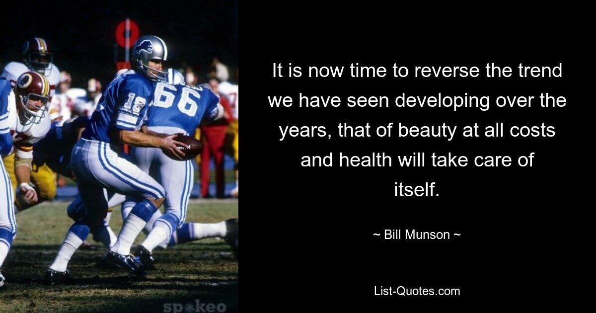 It is now time to reverse the trend we have seen developing over the years, that of beauty at all costs and health will take care of itself. — © Bill Munson