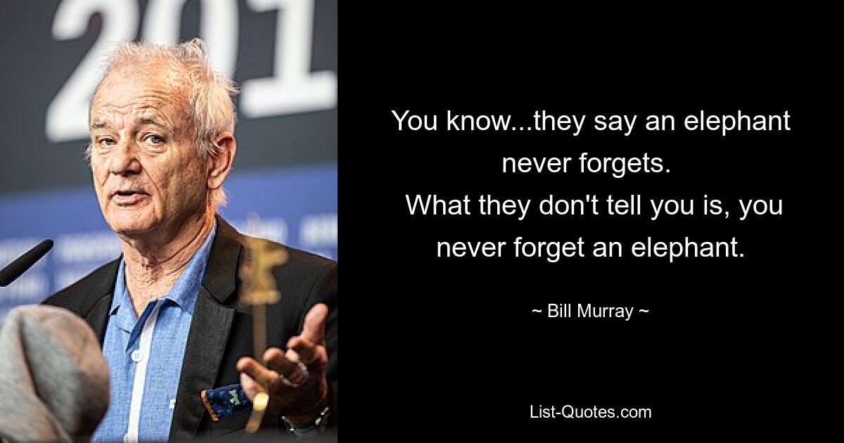 You know...they say an elephant never forgets. 
 What they don't tell you is, you never forget an elephant. — © Bill Murray