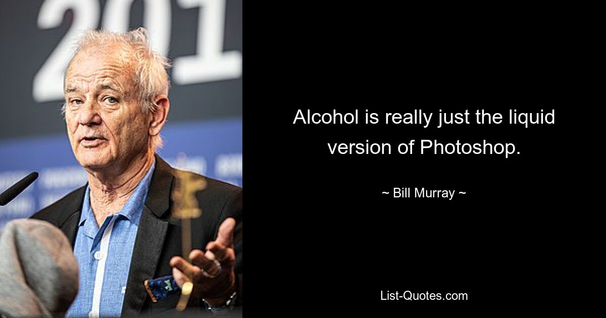 Alcohol is really just the liquid version of Photoshop. — © Bill Murray