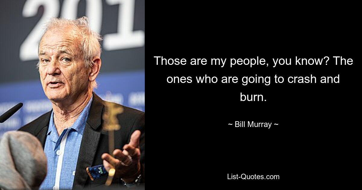 Those are my people, you know? The ones who are going to crash and burn. — © Bill Murray