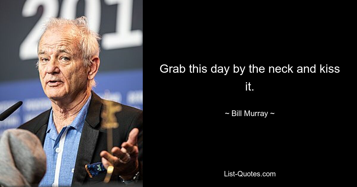 Grab this day by the neck and kiss it. — © Bill Murray