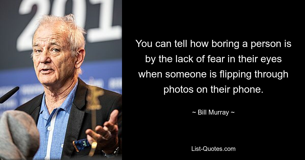 You can tell how boring a person is by the lack of fear in their eyes when someone is flipping through photos on their phone. — © Bill Murray