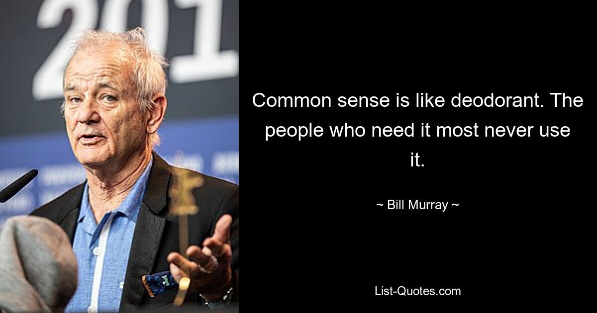 Common sense is like deodorant. The people who need it most never use it. — © Bill Murray