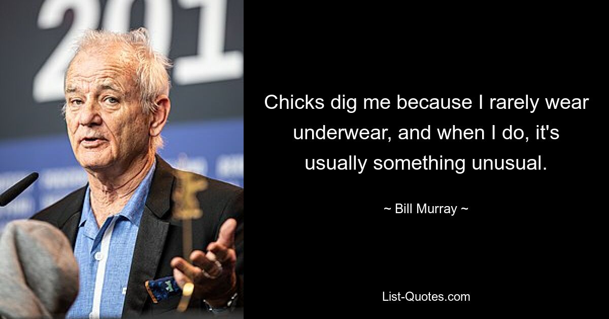 Chicks dig me because I rarely wear underwear, and when I do, it's usually something unusual. — © Bill Murray