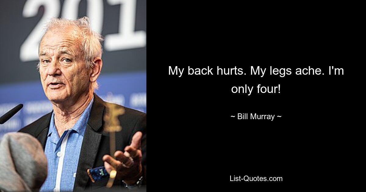 My back hurts. My legs ache. I'm only four! — © Bill Murray