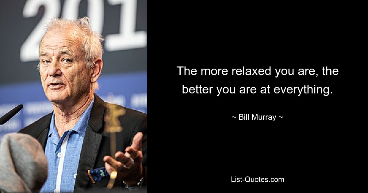 The more relaxed you are, the better you are at everything. — © Bill Murray