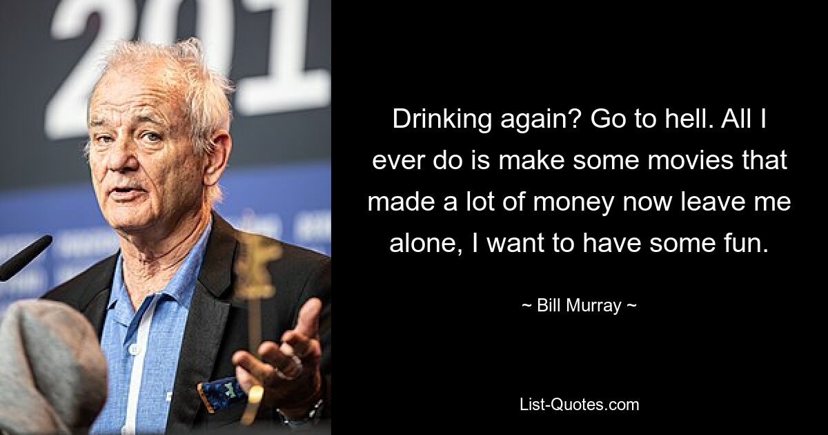 Drinking again? Go to hell. All I ever do is make some movies that made a lot of money now leave me alone, I want to have some fun. — © Bill Murray