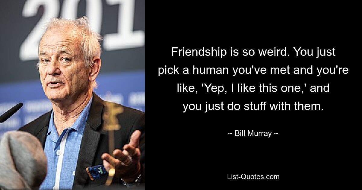 Friendship is so weird. You just pick a human you've met and you're like, 'Yep, I like this one,' and you just do stuff with them. — © Bill Murray