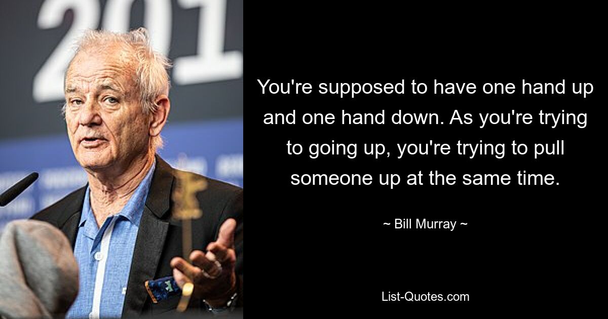 You're supposed to have one hand up and one hand down. As you're trying to going up, you're trying to pull someone up at the same time. — © Bill Murray