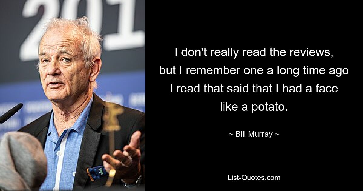 I don't really read the reviews, but I remember one a long time ago I read that said that I had a face like a potato. — © Bill Murray