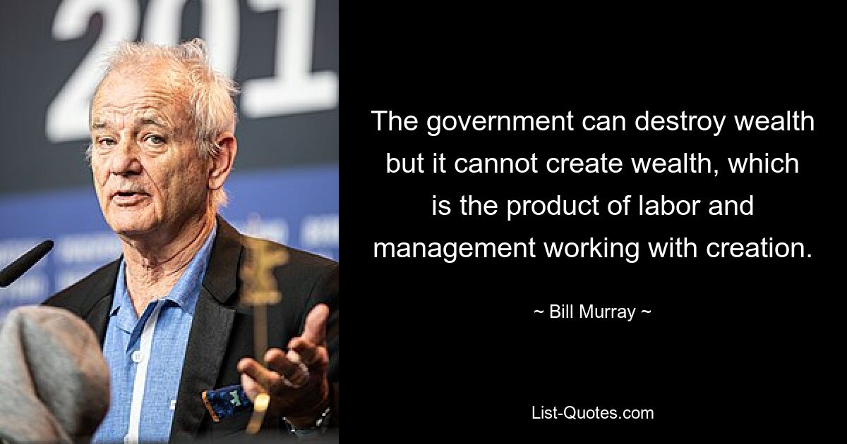 The government can destroy wealth but it cannot create wealth, which is the product of labor and management working with creation. — © Bill Murray