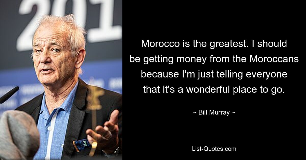 Morocco is the greatest. I should be getting money from the Moroccans because I'm just telling everyone that it's a wonderful place to go. — © Bill Murray