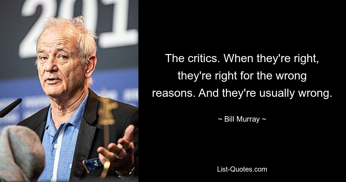 The critics. When they're right, they're right for the wrong reasons. And they're usually wrong. — © Bill Murray