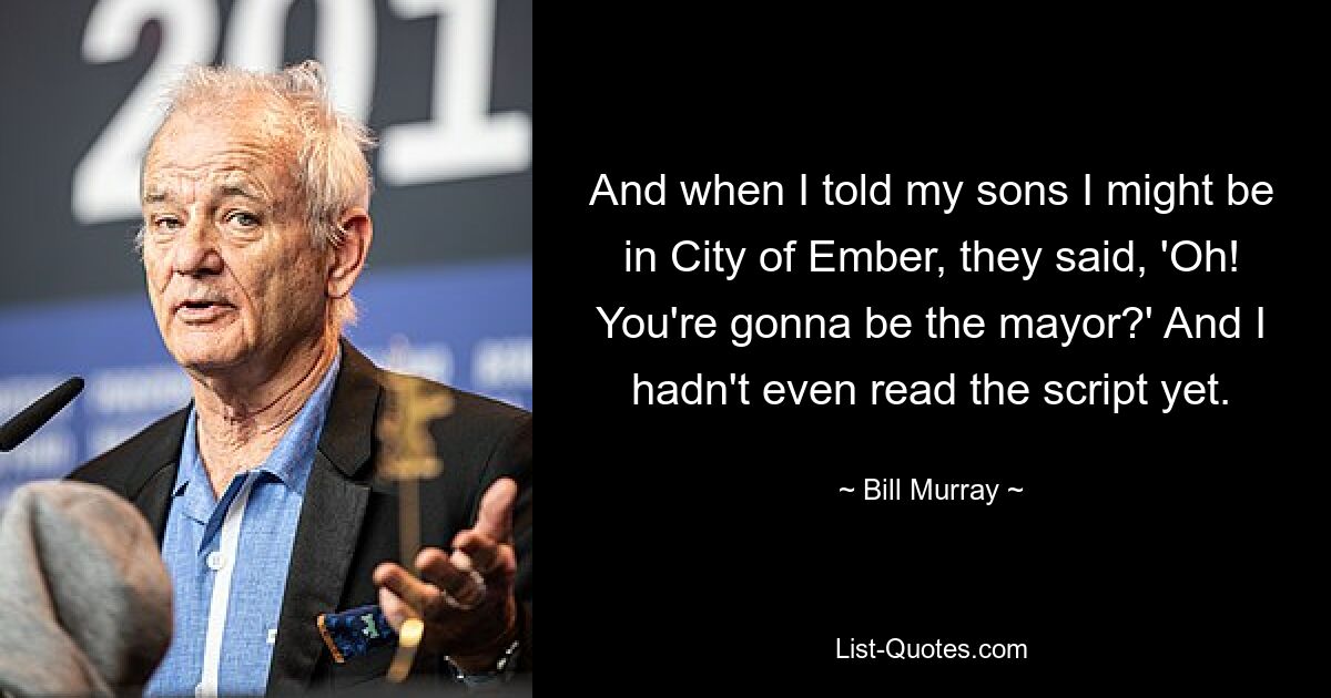 And when I told my sons I might be in City of Ember, they said, 'Oh! You're gonna be the mayor?' And I hadn't even read the script yet. — © Bill Murray