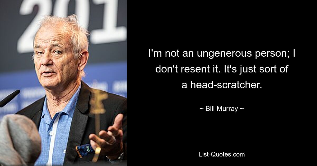 I'm not an ungenerous person; I don't resent it. It's just sort of a head-scratcher. — © Bill Murray