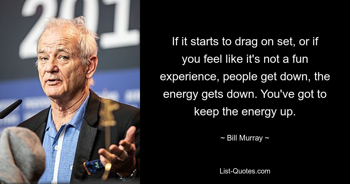 If it starts to drag on set, or if you feel like it's not a fun experience, people get down, the energy gets down. You've got to keep the energy up. — © Bill Murray