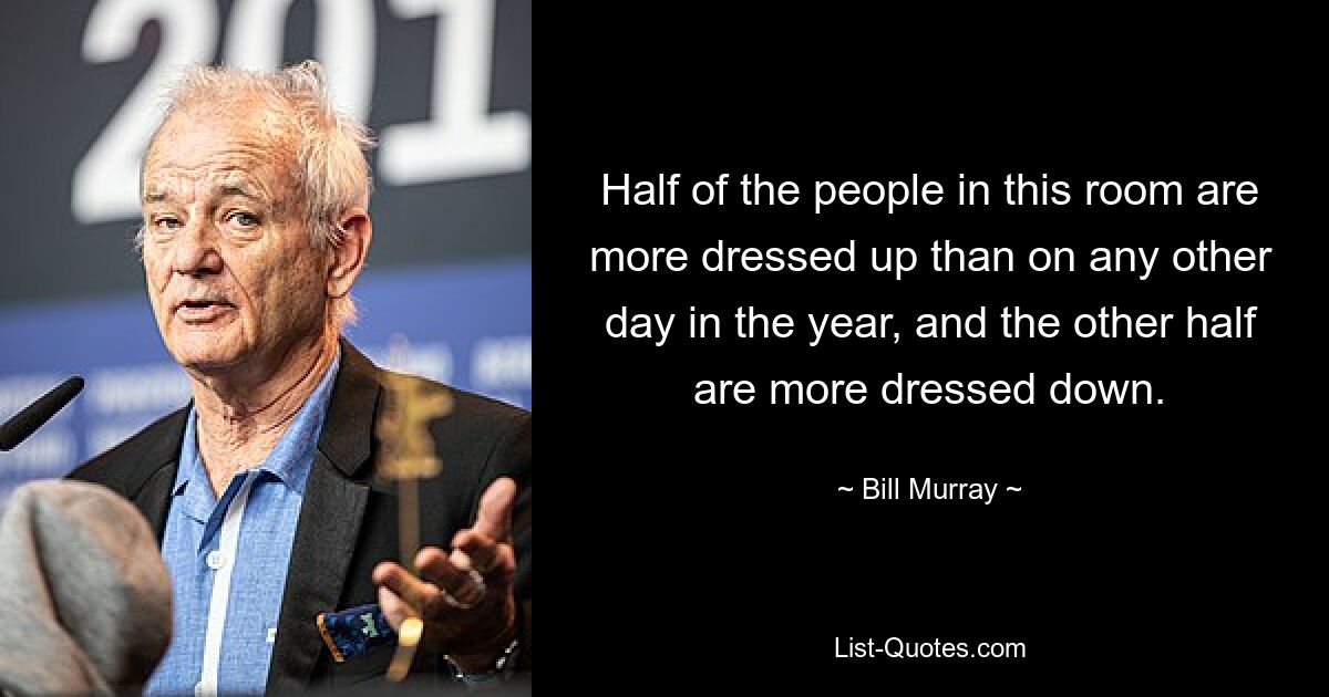 Half of the people in this room are more dressed up than on any other day in the year, and the other half are more dressed down. — © Bill Murray