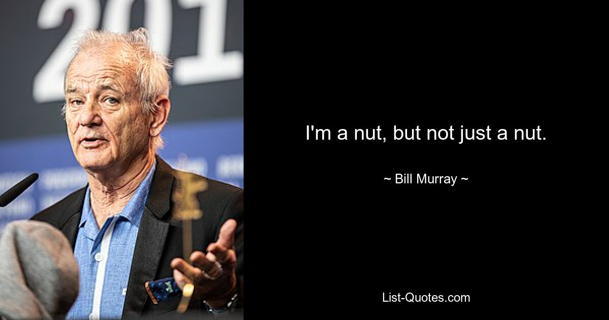 I'm a nut, but not just a nut. — © Bill Murray