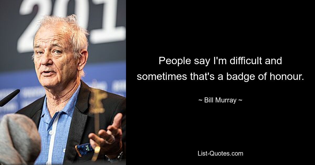 People say I'm difficult and sometimes that's a badge of honour. — © Bill Murray