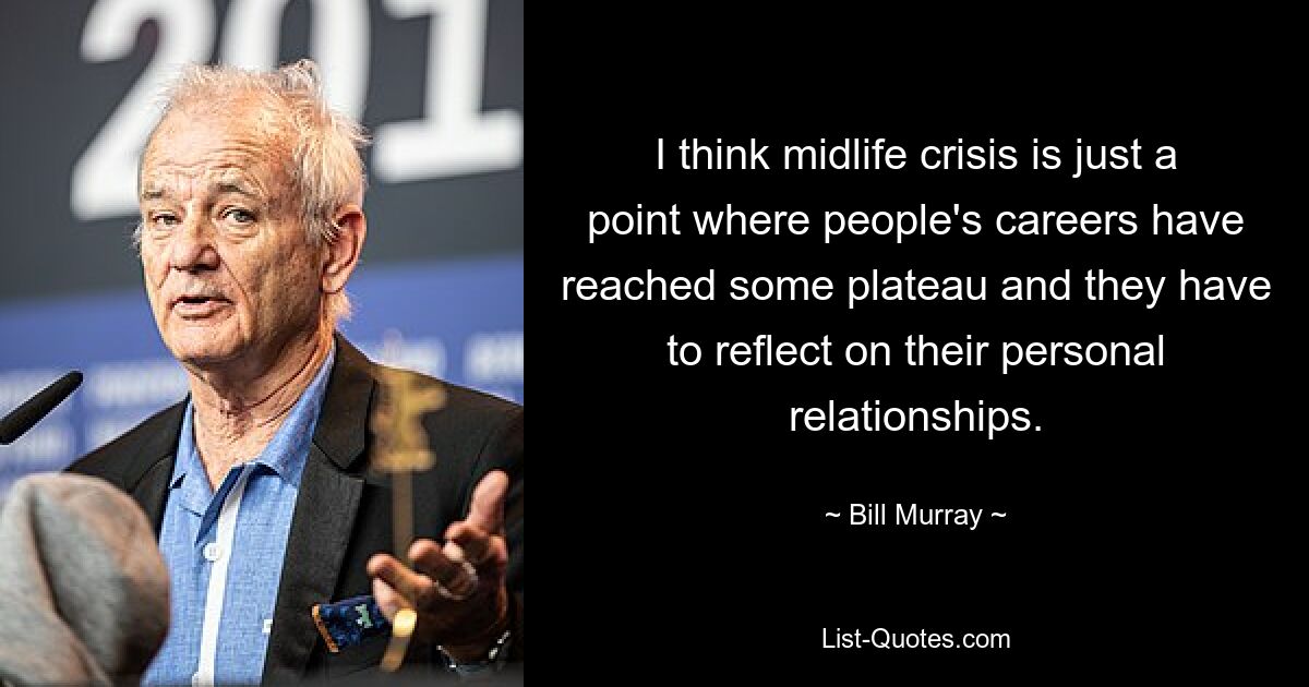 I think midlife crisis is just a point where people's careers have reached some plateau and they have to reflect on their personal relationships. — © Bill Murray