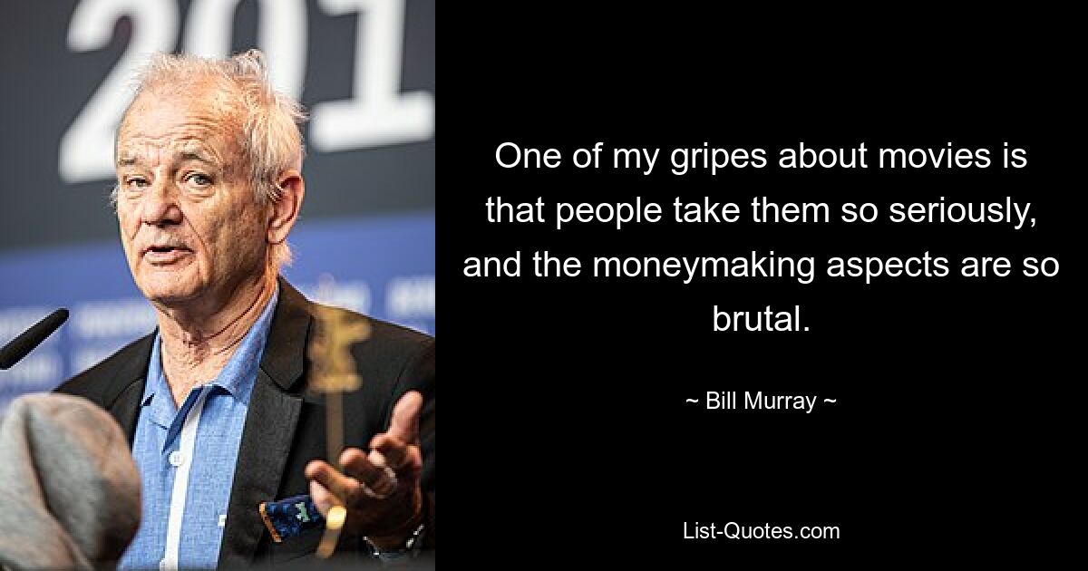 One of my gripes about movies is that people take them so seriously, and the moneymaking aspects are so brutal. — © Bill Murray