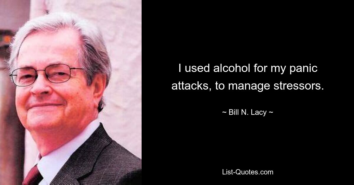 I used alcohol for my panic attacks, to manage stressors. — © Bill N. Lacy