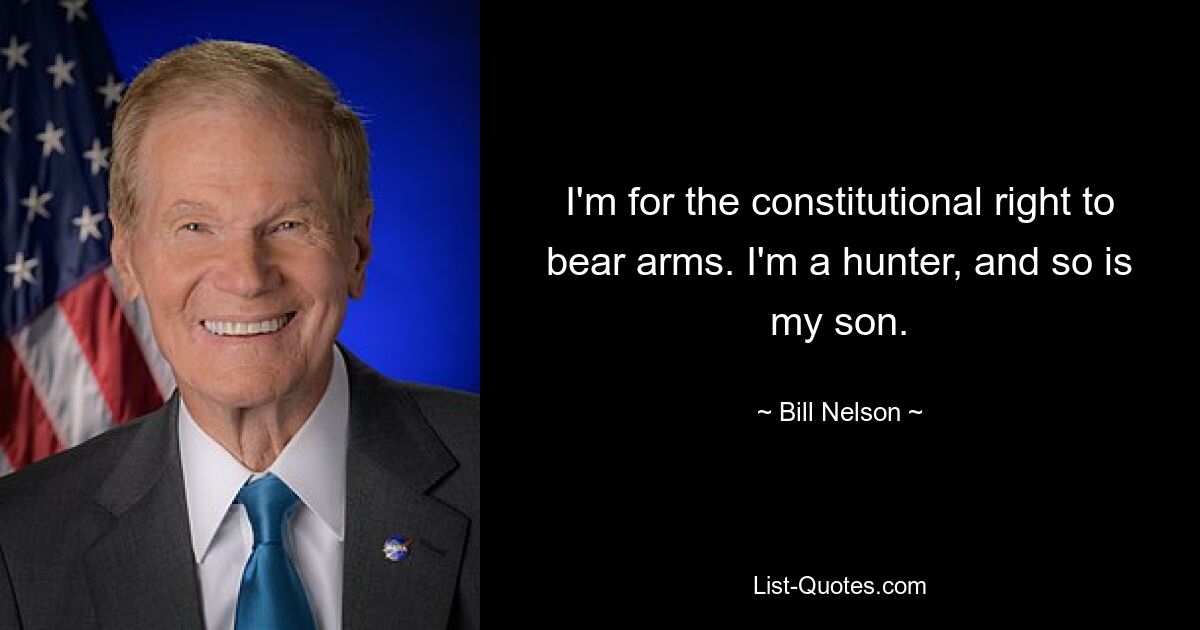 I'm for the constitutional right to bear arms. I'm a hunter, and so is my son. — © Bill Nelson