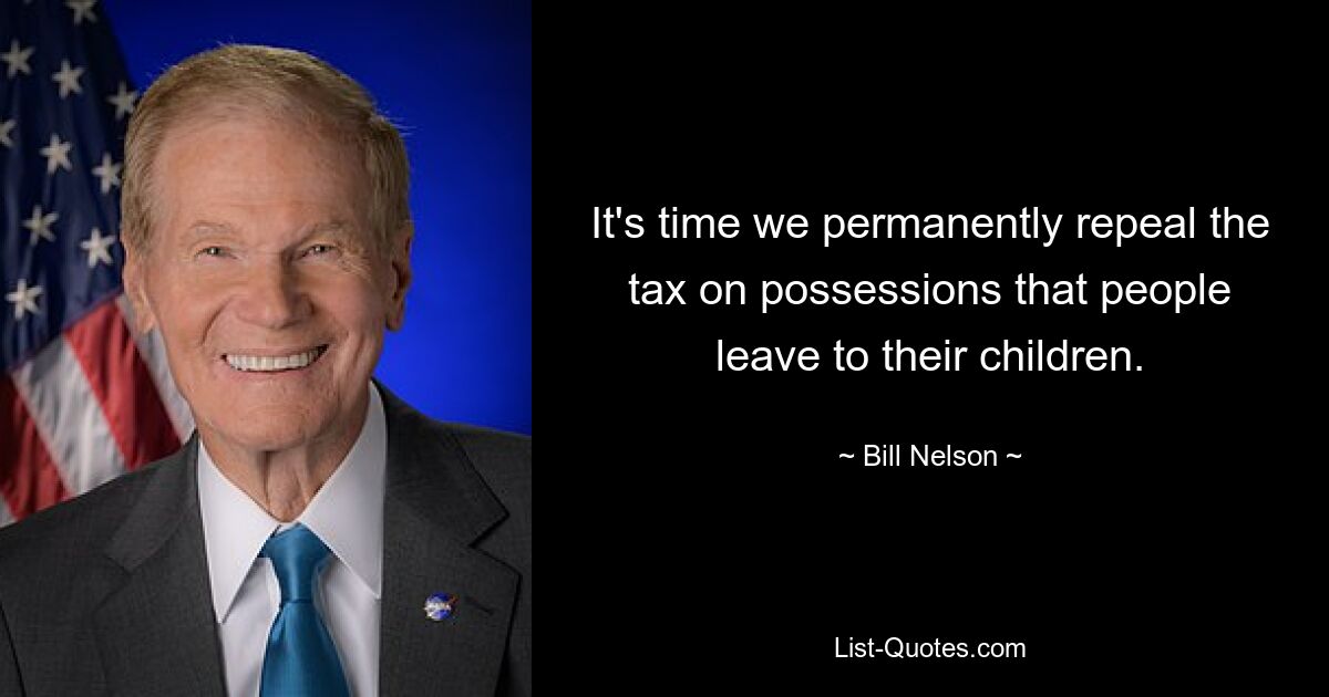 It's time we permanently repeal the tax on possessions that people leave to their children. — © Bill Nelson