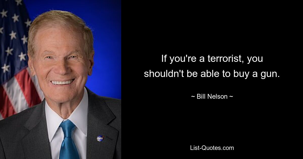 If you're a terrorist, you shouldn't be able to buy a gun. — © Bill Nelson