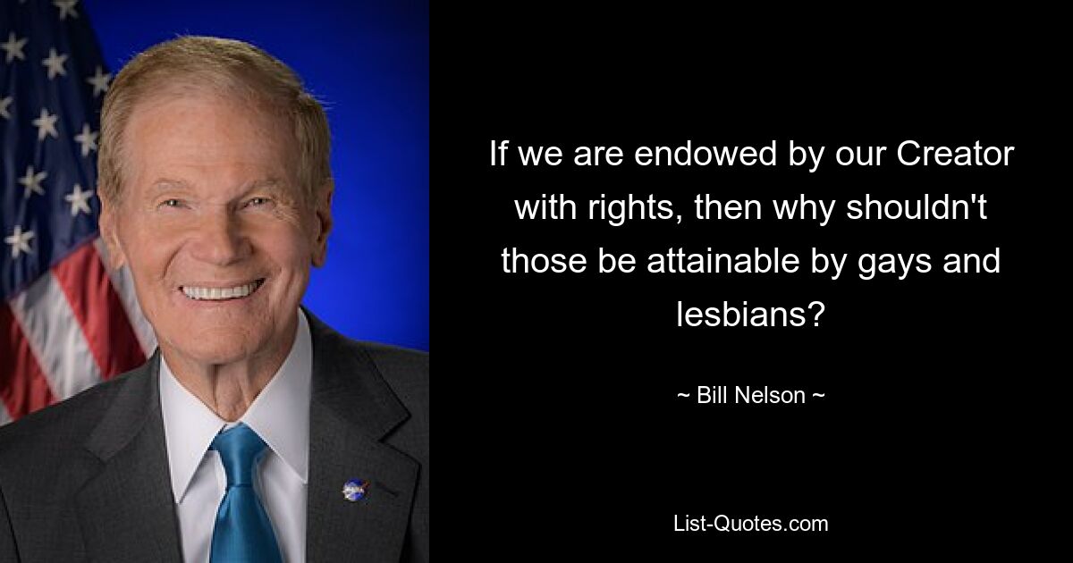 If we are endowed by our Creator with rights, then why shouldn't those be attainable by gays and lesbians? — © Bill Nelson