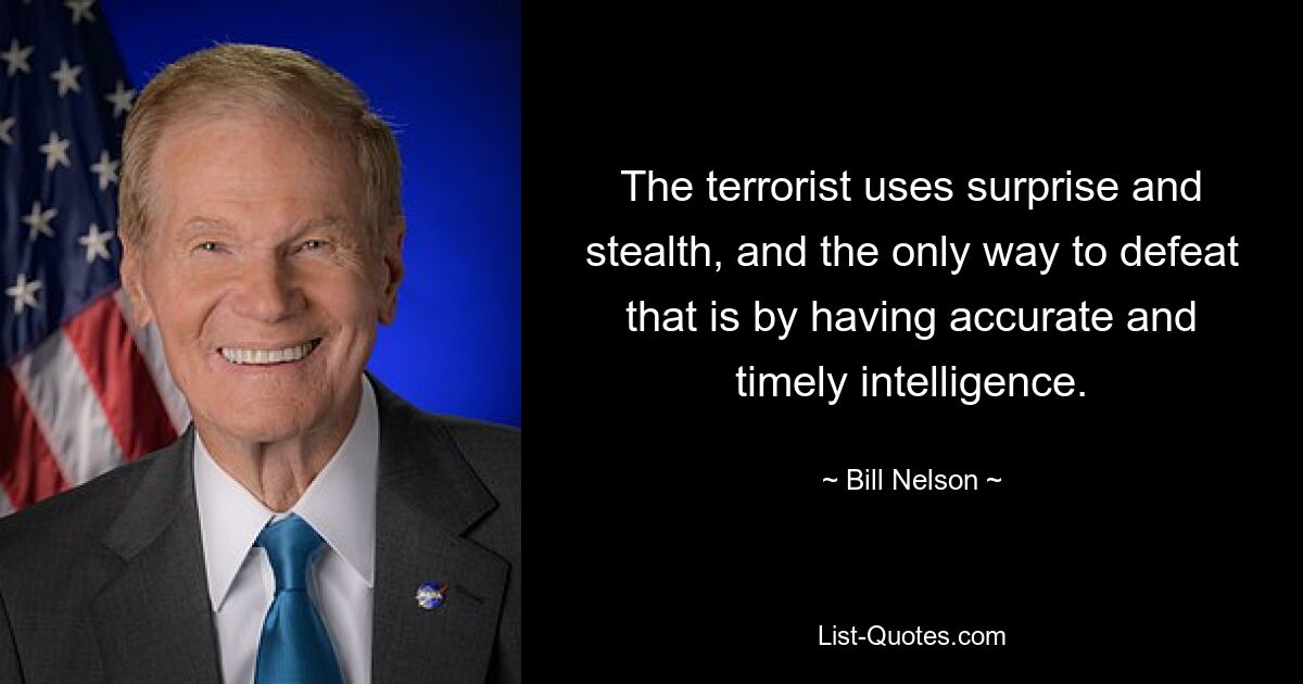 The terrorist uses surprise and stealth, and the only way to defeat that is by having accurate and timely intelligence. — © Bill Nelson