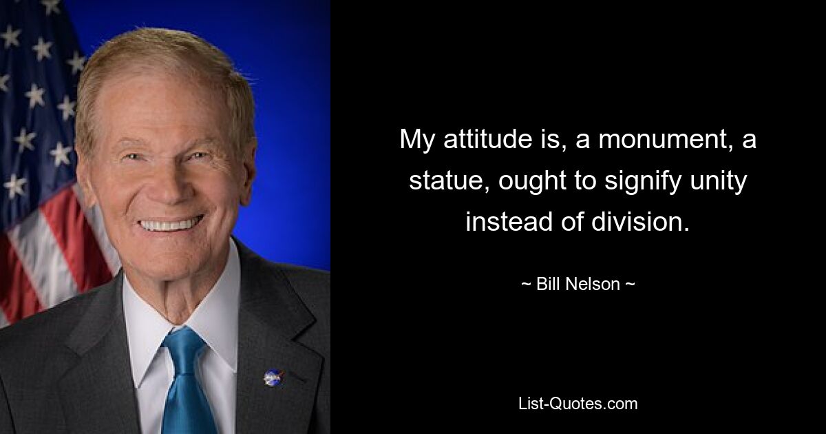 My attitude is, a monument, a statue, ought to signify unity instead of division. — © Bill Nelson