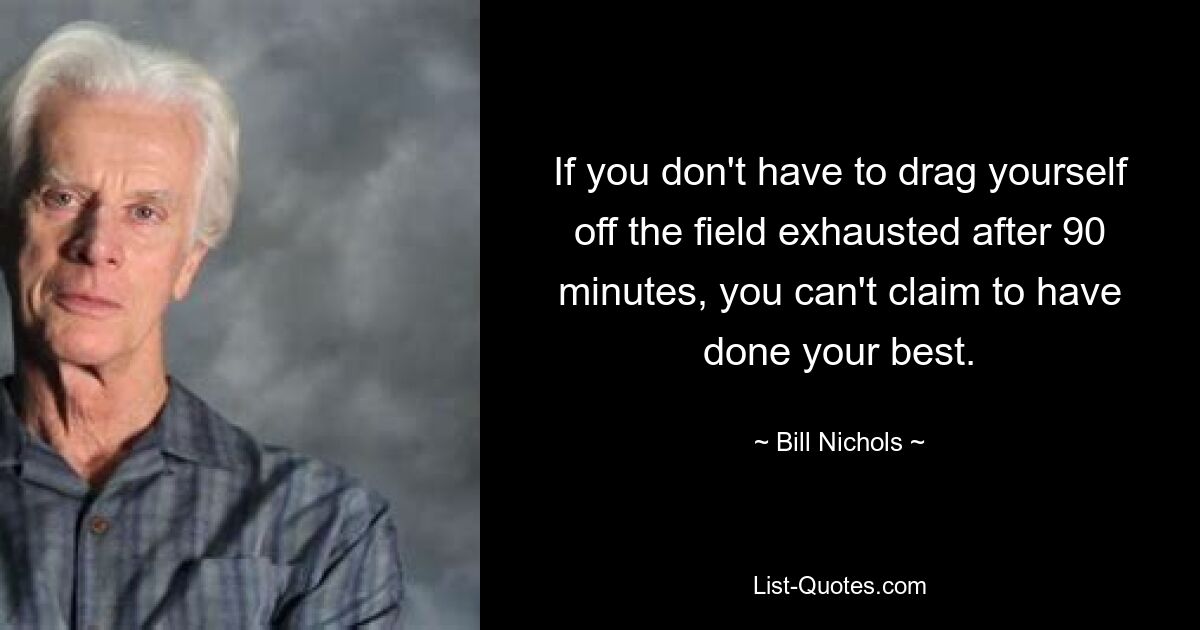 If you don't have to drag yourself off the field exhausted after 90 minutes, you can't claim to have done your best. — © Bill Nichols