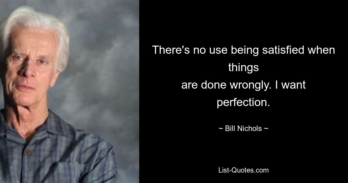 There's no use being satisfied when things
are done wrongly. I want perfection. — © Bill Nichols