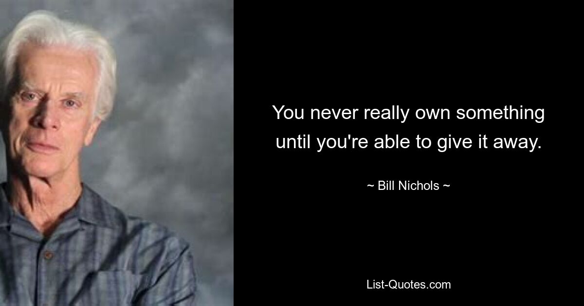 You never really own something until you're able to give it away. — © Bill Nichols