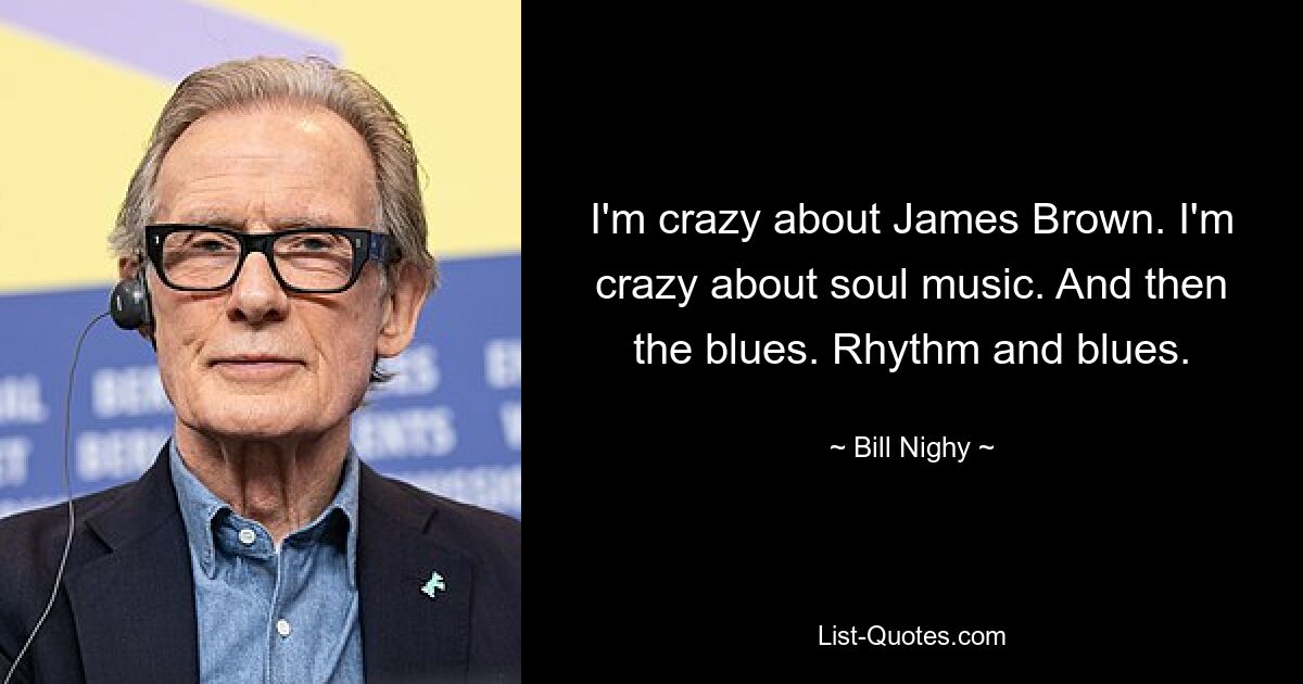 I'm crazy about James Brown. I'm crazy about soul music. And then the blues. Rhythm and blues. — © Bill Nighy