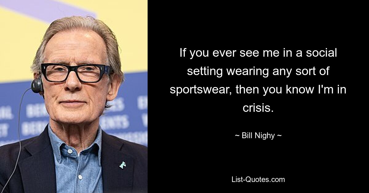 If you ever see me in a social setting wearing any sort of sportswear, then you know I'm in crisis. — © Bill Nighy