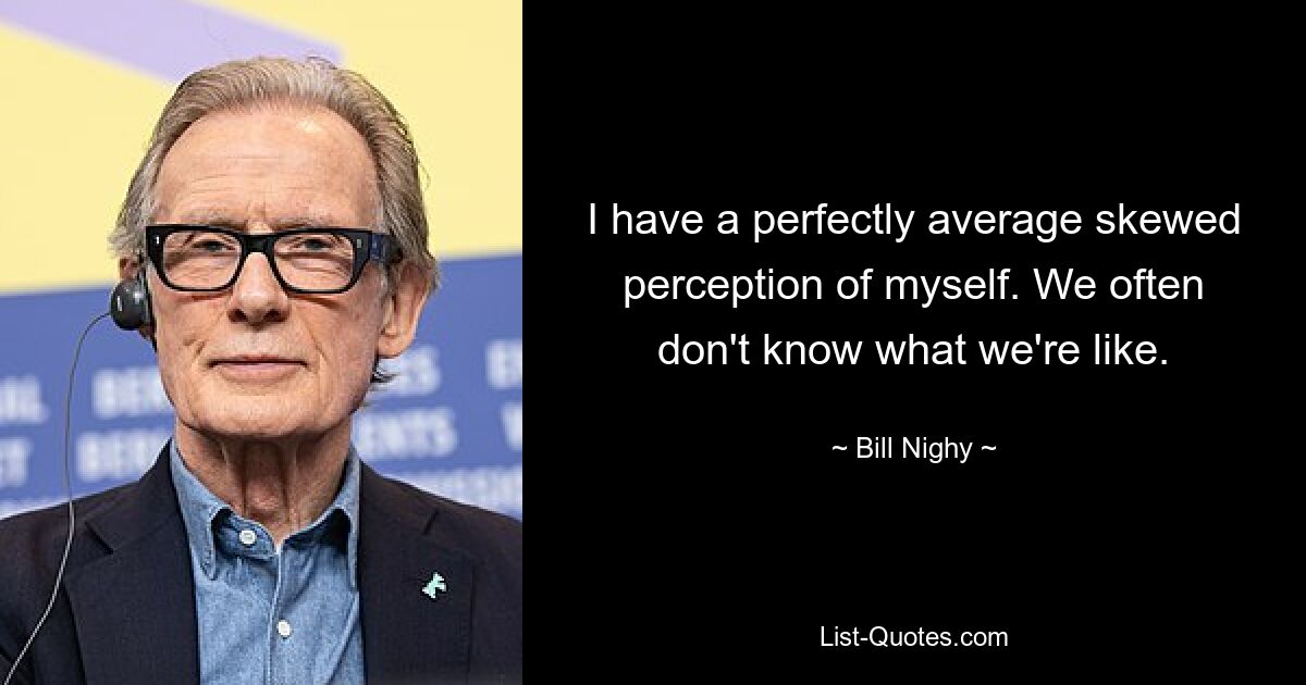 I have a perfectly average skewed perception of myself. We often don't know what we're like. — © Bill Nighy