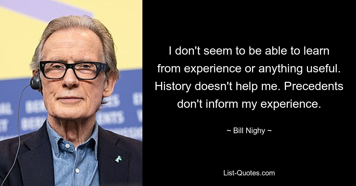 I don't seem to be able to learn from experience or anything useful. History doesn't help me. Precedents don't inform my experience. — © Bill Nighy