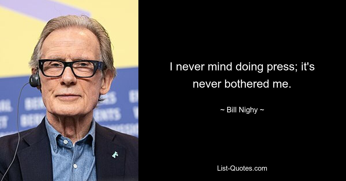 I never mind doing press; it's never bothered me. — © Bill Nighy