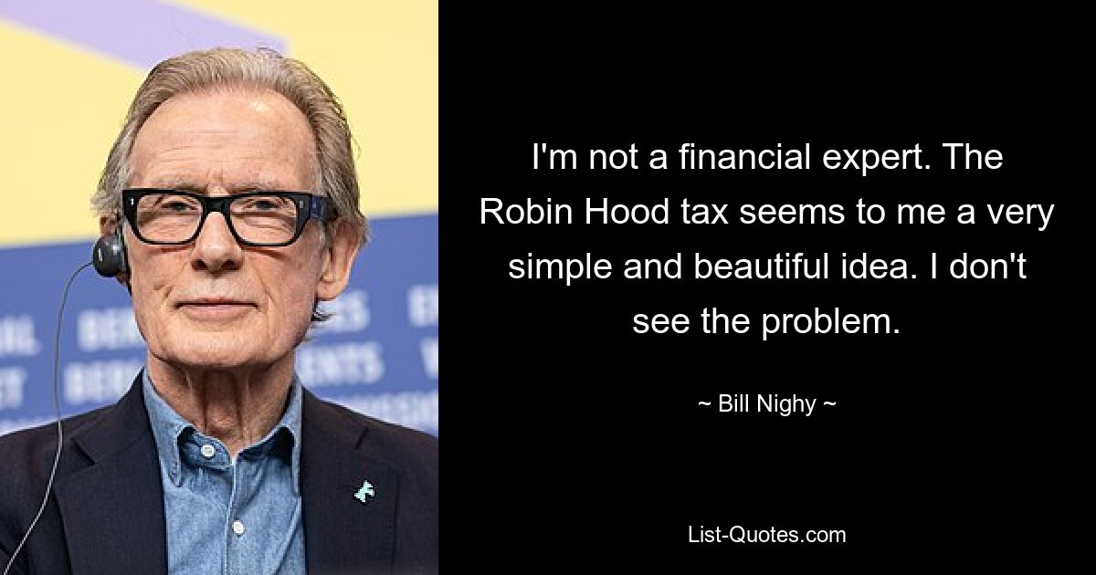 I'm not a financial expert. The Robin Hood tax seems to me a very simple and beautiful idea. I don't see the problem. — © Bill Nighy