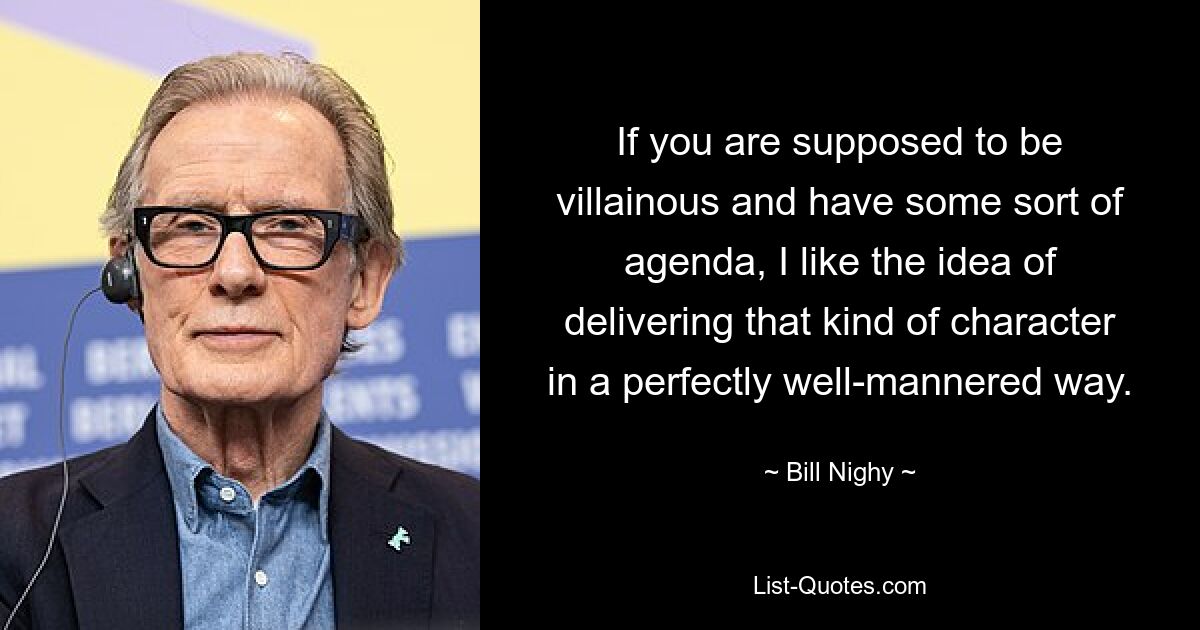 If you are supposed to be villainous and have some sort of agenda, I like the idea of delivering that kind of character in a perfectly well-mannered way. — © Bill Nighy