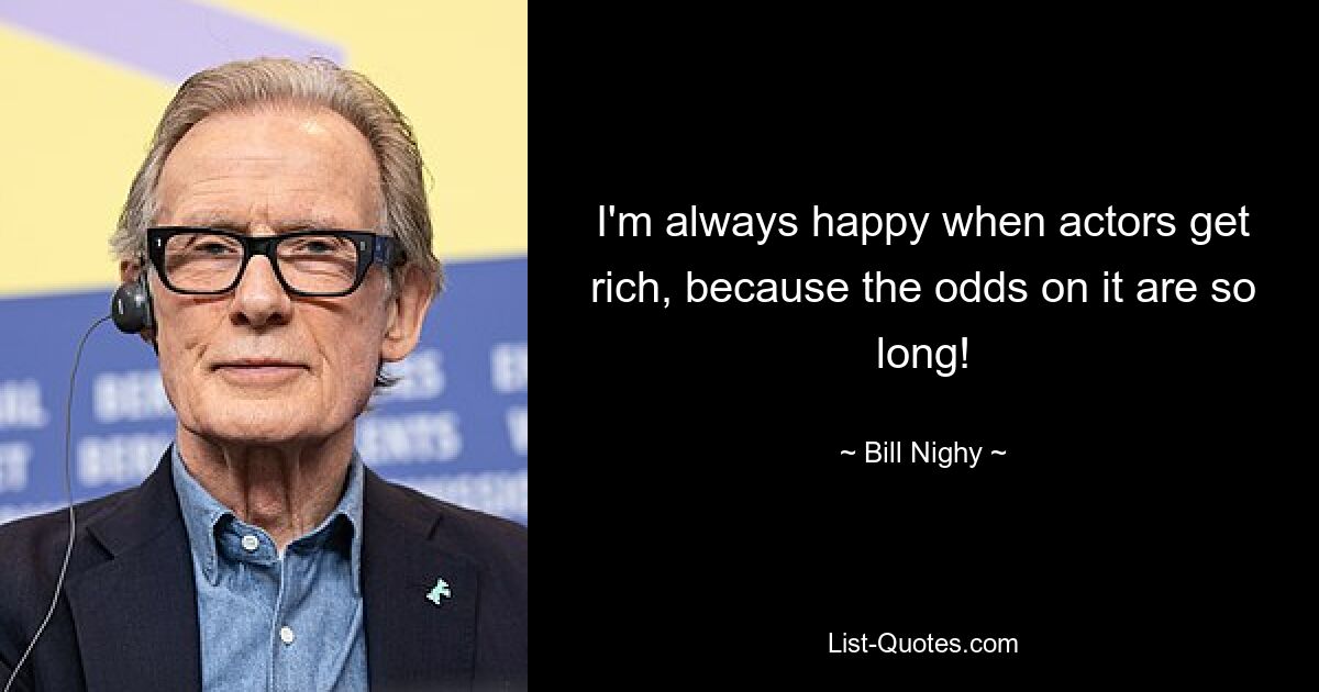 I'm always happy when actors get rich, because the odds on it are so long! — © Bill Nighy