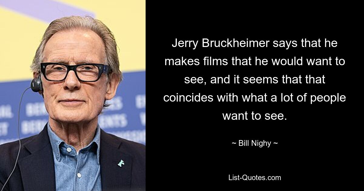 Jerry Bruckheimer says that he makes films that he would want to see, and it seems that that coincides with what a lot of people want to see. — © Bill Nighy