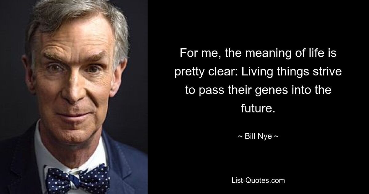 For me, the meaning of life is pretty clear: Living things strive to pass their genes into the future. — © Bill Nye