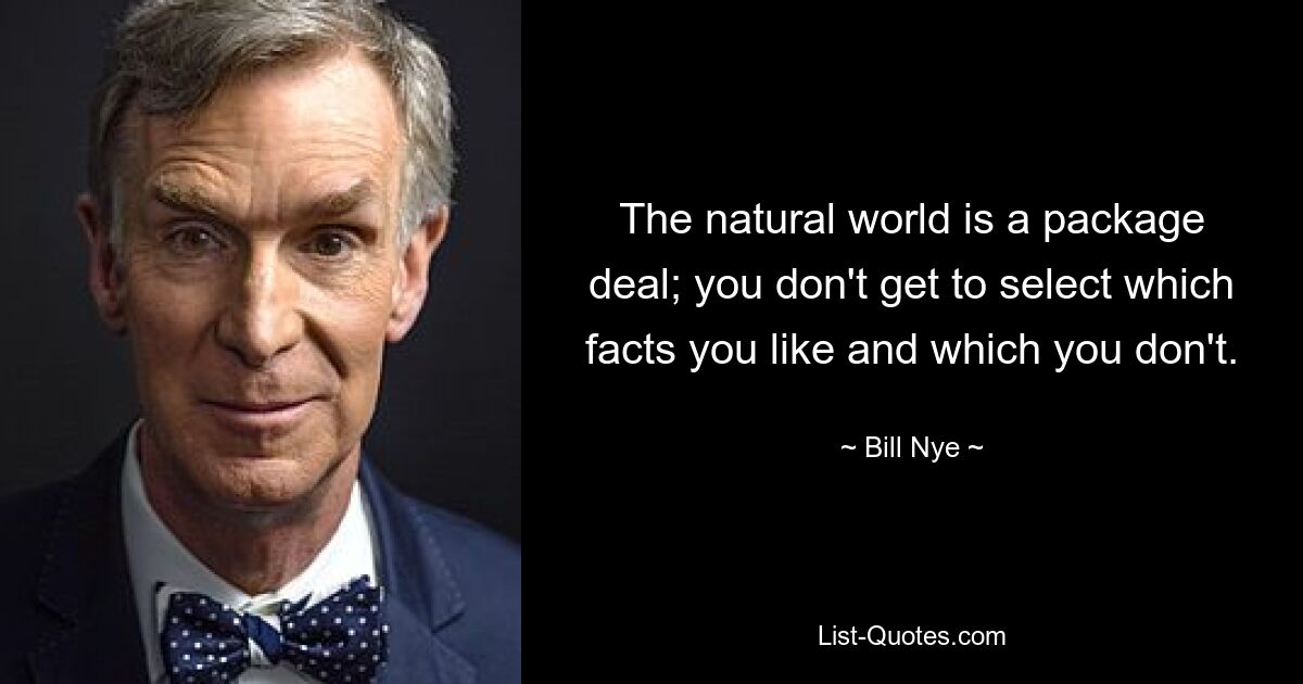 The natural world is a package deal; you don't get to select which facts you like and which you don't. — © Bill Nye