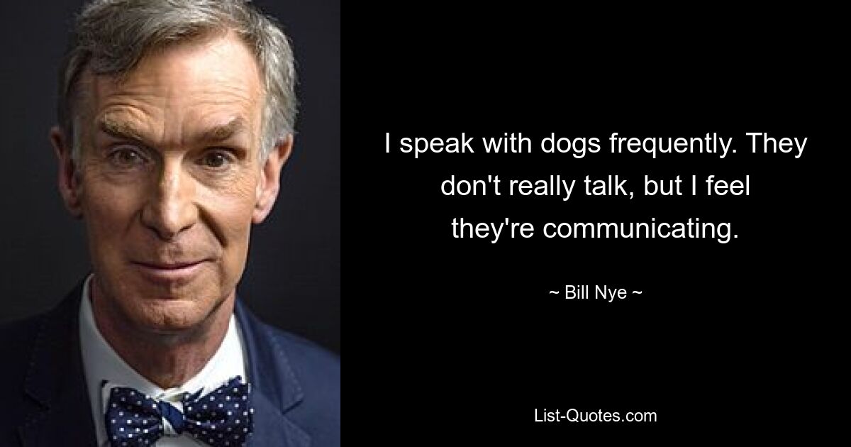 I speak with dogs frequently. They don't really talk, but I feel they're communicating. — © Bill Nye