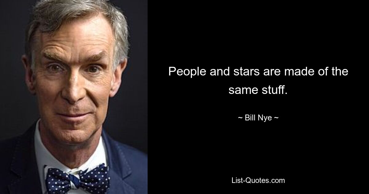 People and stars are made of the same stuff. — © Bill Nye