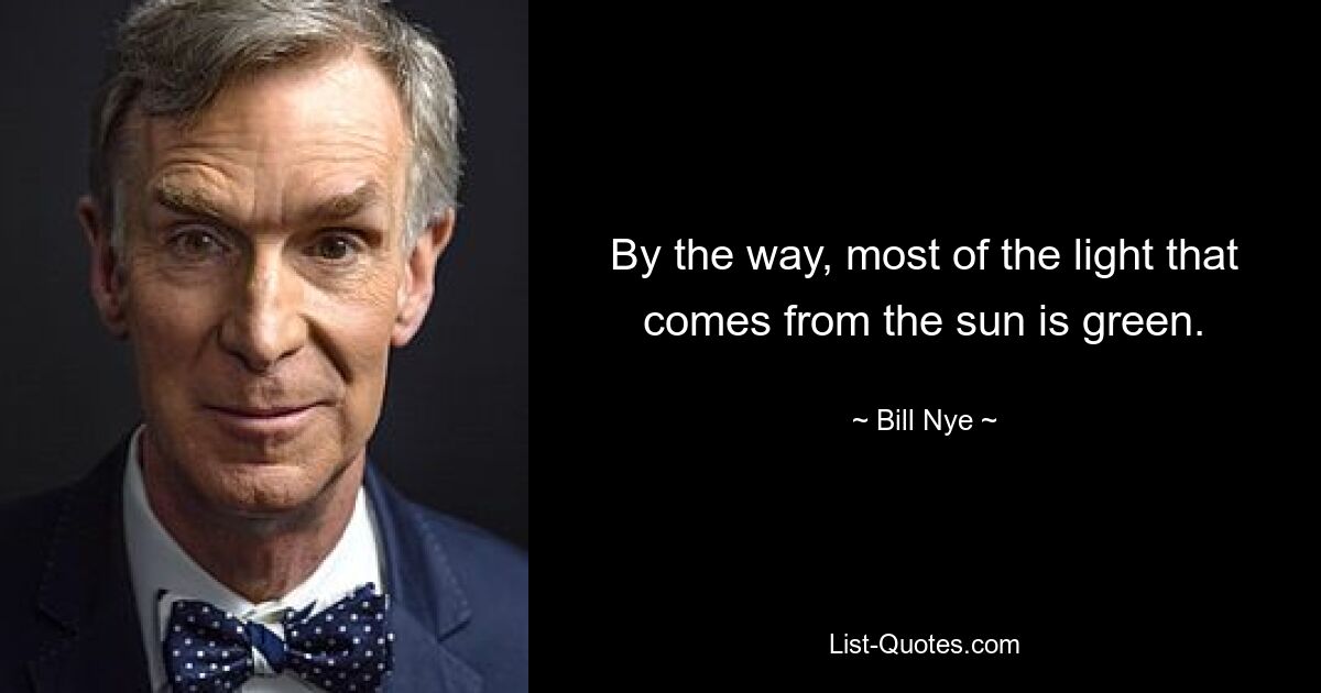 By the way, most of the light that comes from the sun is green. — © Bill Nye