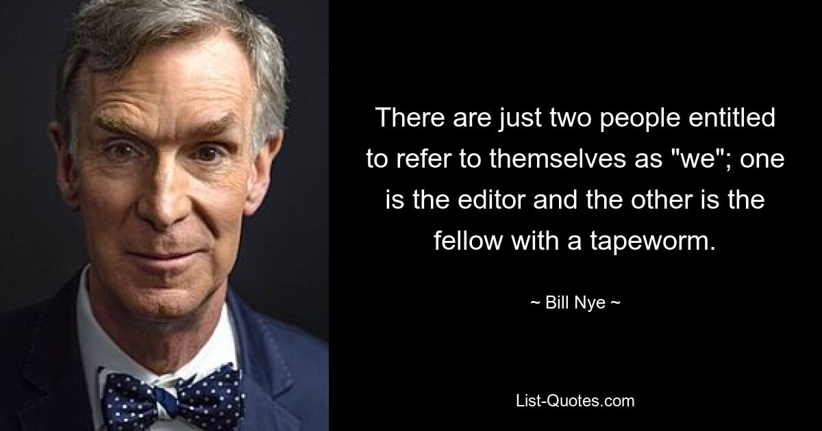 There are just two people entitled to refer to themselves as "we"; one is the editor and the other is the fellow with a tapeworm. — © Bill Nye